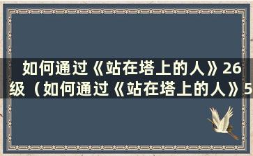 如何通过《站在塔上的人》26 级（如何通过《站在塔上的人》54 级）